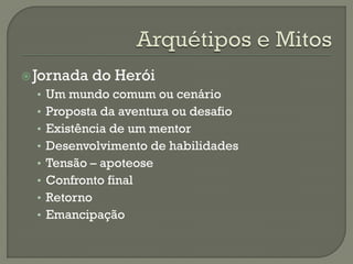 Jornada do Herói
• Um mundo comum ou cenário
• Proposta da aventura ou desafio
• Existência de um mentor
• Desenvolvimento de habilidades
• Tensão – apoteose
• Confronto final
• Retorno
• Emancipação
 
