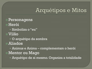 Personagens
Herói
• Simboliza o “eu”
Vilão
• O arquétipo da sombra
Aliados
• Animus e Anima – complementam o herói
Mentor ou Mago
• Arquétipo de si mesmo. Organiza a totalidade
 