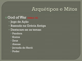 God of War (video 12)
• Jogo de Ação
• Baseado na Grécia Antiga
• Destacam-se os temas:
 Pandora
 Kratos
 Zeus
 Atenas
 Jornada do Herói
 Poder
 