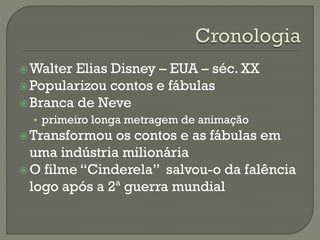 Walter Elias Disney – EUA – séc. XX
Popularizou contos e fábulas
Branca de Neve
• primeiro longa metragem de animação
Transformou os contos e as fábulas em
uma indústria milionária
O filme “Cinderela” salvou-o da falência
logo após a 2ª guerra mundial
 