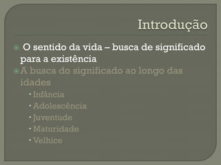  O sentido da vida – busca de significado
para a existência
A busca do significado ao longo das
idades
 Infância
 Adolescência
 Juventude
 Maturidade
 Velhice
 