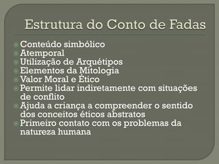  Conteúdo simbólico
 Atemporal
 Utilização de Arquétipos
 Elementos da Mitologia
 Valor Moral e Ético
 Permite lidar indiretamente com situações
de conflito
 Ajuda a criança a compreender o sentido
dos conceitos éticos abstratos
 Primeiro contato com os problemas da
natureza humana
 