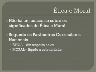 Não há um consenso sobre os
significados de Ética e Moral
Segundo os Parâmetros Curriculares
Nacionais
• ÉTICA – diz respeito ao eu
• MORAL – ligado à coletividade
 