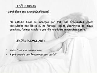 LESÕES ORAIS - Candidíase oral ( candida albicans )   No estadio final da infecção por VIH são frequentes lesões vesiculares nos lábios ou na faringe, lesões ulcerativas da língua, gengivas, faringe e palato que não regridem espontaneamente. LESÕES PULMONARES streptococcus pneumoniae   A pneumonia por  Pneumococcus carinii   