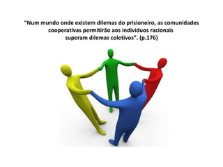 “ Num mundo onde existem dilemas do prisioneiro, as comunidades cooperativas permitirão aos indivíduos racionais  superam dilemas coletivos”. (p.176) 