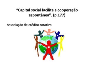“ Capital social facilita a cooperação espontânea”. (p.177) Associação de crédito rotativo 