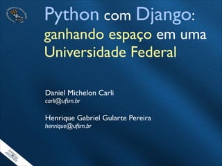Python com Django:
ganhando espaço em uma
Universidade Federal
Daniel Michelon Carli	

carli@ufsm.br	

!
Henrique Gabriel Gularte Pereira	

henrique@ufsm.br
 