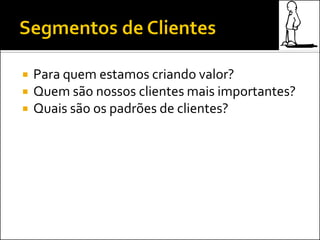  Para quem estamos criando valor?
 Quem são nossos clientes mais importantes?
 Quais são os padrões de clientes?
 