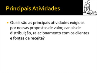  Quais são as principais atividades exigidas
por nossas propostas de valor, canais de
distribuição, relacionamento com os clientes
e fontes de receita?
 