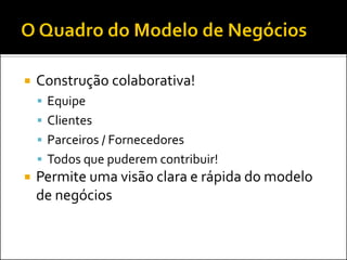  Construção colaborativa!
 Equipe
 Clientes
 Parceiros / Fornecedores
 Todos que puderem contribuir!
 Permite uma visão clara e rápida do modelo
de negócios
 