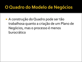  A construção do Quadro pode ser tão
trabalhosa quanto a criação de um Plano de
Negócios, mas o processo é menos
burocrático
 