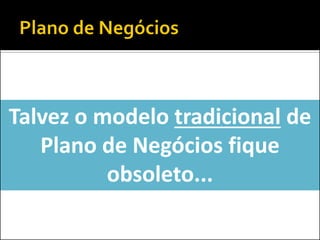 Talvez o modelo tradicional de
Plano de Negócios fique
obsoleto...
 
