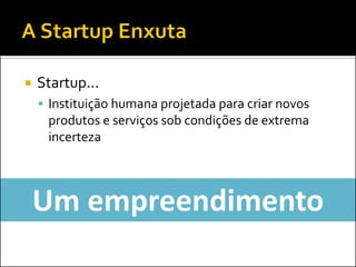  Startup...
 Instituição humana projetada para criar novos
produtos e serviços sob condições de extrema
incerteza
Um empreendimento
 