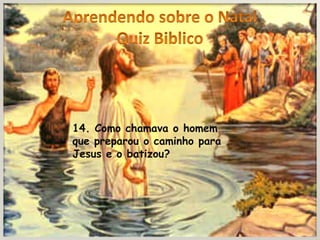 14. Como chamava o homem
que preparou o caminho para
Jesus e o batizou?
 
