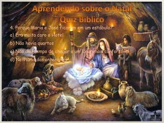 4. Porque Maria e José ficaram em um estábulo?
a) Era muito caro o Hotel
b) Não havia quartos
c) Não deu tempo de chegar a um lugar mais confortável
d) Nenhuma das anteriores
 