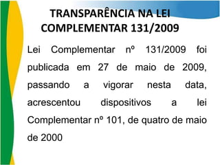 TRANSPARÊNCIA NA LEI
COMPLEMENTAR 131/2009
Lei

Complementar

nº

131/2009

foi

publicada em 27 de maio de 2009,
passando
acrescentou

a

vigorar

nesta

dispositivos

data,
a

lei

Complementar nº 101, de quatro de maio

de 2000

 