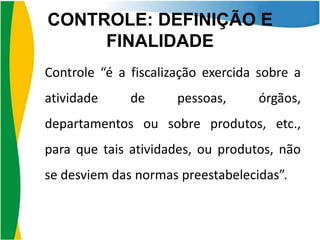 CONTROLE: DEFINIÇÃO E
FINALIDADE
Controle “é a fiscalização exercida sobre a
atividade

de

pessoas,

órgãos,

departamentos ou sobre produtos, etc.,
para que tais atividades, ou produtos, não
se desviem das normas preestabelecidas”.

 