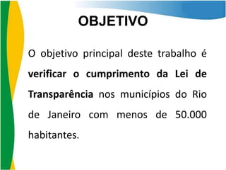 OBJETIVO
O objetivo principal deste trabalho é

verificar o cumprimento da Lei de
Transparência nos municípios do Rio
de Janeiro com menos de 50.000
habitantes.

 
