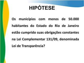 HIPÓTESE
Os municípios com menos de 50.000
habitantes do Estado do Rio de Janeiro
estão cumprido suas obrigações constantes
na Lei Complementar 131/09, denominada
Lei de Transparência?

 