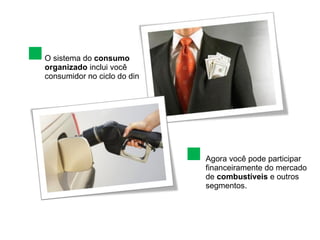 O sistema do  consumo organizado  inclui você consumidor no ciclo do dinheiro. Agora você pode participar financeiramente do mercado de  combustíveis  e outros segmentos. 