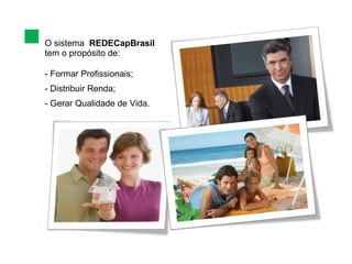 O sistema  REDECapBrasil  tem o propósito de: Formar Profissionais; Distribuir Renda; Gerar Qualidade de Vida. 