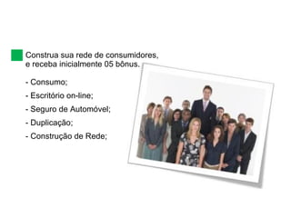 Construa sua rede de consumidores, e receba inicialmente 05 bônus.  Consumo; Escritório on-line; Seguro de Automóvel; Duplicação; - Construção de Rede; 