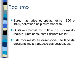 Realismo

   Surge nas artes européias, entre 1850 e
    1900, sobretudo na pintura francesa.
   Gustave Courbet foi o líder do movimento
    realista, juntamente com Édouard Manet.
   Este movimento se desenvolveu ao lado da
    crescente industrialização das sociedades.
 