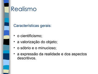 Realismo

Características gerais:

• o cientificismo;
• a valorização do objeto;
• o sóbrio e o minucioso;
• a expressão da realidade e dos aspectos
  descritivos.
 