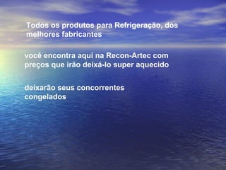 Todos os produtos para Refrigeração, dos melhores fabricantes você encontra aqui na Recon-Artec com preços que irão deixá-lo super aquecido deixarão seus concorrentes   congelados   