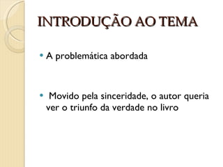 INTRODUÇÃO AO TEMA A problemática abordada Movido pela sinceridade, o autor queria ver o triunfo da verdade no livro 