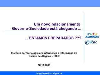Um novo relacionamento  Governo-Sociedade está chegando ... Instituto de Tecnologia em Informática e Informação do Estado de Alagoas – ITEC 08.10.2009 ... ESTAMOS PREPARADOS ??? 
