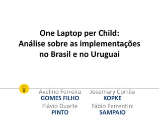 One Laptop per Child:
Análise sobre as implementações
no Brasil e no Uruguai
Avelino Ferreira
GOMES FILHO
Flávio Duarte
PINTO
Josemary Corrêa
KOPKE
Fábio Ferrentini
SAMPAIO
 