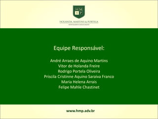Equipe Responsável:
André Arraes de Aquino Martins
Vitor de Holanda Freire
Rodrigo Portela Oliveira
Priscila Cristinne Aquino Saraiva Franco
Maria Helena Arrais
Felipe Mahle Chastinet
www.hmp.adv.br
 