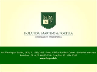 Av. Washington Soares, 1400, Sl. 1010/1011 - Cond. Edifício Juridical Center - Luciano Cavalcante
Fortaleza - CE - CEP: 60125-070 - Fone/Fax: 85. 3274.1762
www.hmp.adv.br
 