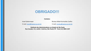OBRIGADO!!!
Contatos:
Israel Gattermayer Nicolau Rafael Guimarães Coelho
E-mail: israel@saesp-sp.com.br E-mail: nicolau@saesp-sp.com.br
Sindicato dos Administradores no Estado de São Paulo
Rua Canadá, 111, Jardim América, São Paulo/ SP - Fone (11) 3894-1337
 