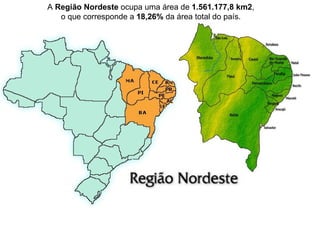 A  Região Nordeste  ocupa uma área de  1.561.177,8 km2 ,  o que corresponde a  18,26%  da área total do país.  