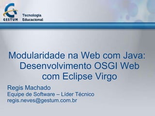 Modularidade na Web com Java:
  Desenvolvimento OSGI Web
       com Eclipse Virgo
Regis Machado
Equipe de Software – Líder Técnico
regis.neves@gestum.com.br
 