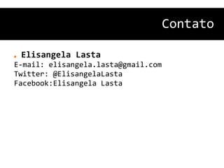 Contato

 Elisangela Lasta
E-mail: elisangela.lasta@gmail.com
Twitter: @ElisangelaLasta
Facebook:Elisangela Lasta
 