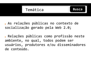 Temática


 As relações públicas no contexto de
socialização gerado pela Web 2.0;

 Relações públicas como profissão neste
ambiente, no qual, todos podem ser
usuários, produtores e/ou disseminadores
de conteúdo.
 