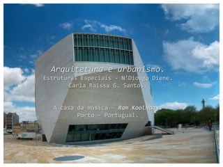 Arquitetura e urbanismo.
Estruturas Especiais - N’Diougo Diene.
       Carla Raíssa G. Santos.


   A casa da música - Ram Koolhaas.
          Porto – Portugual.
 