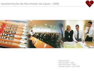 Apresentação de Resultados da Lopes – 2008 Apresentação Marcos Lopes – CEO Francisco Lopes – COO Marcello Leone – CFO e DRI 