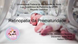 Retinopatia da Prematuridade
Orientador: Dr. Alexandre Bezerra
Discentes: Isaac Braz
Kelson Kemuel
Universidade Federal do Rio Grande do Norte
Liga Acadêmica de Pediatria da UFRN
Reunião científica
 