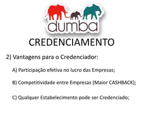CREDENCIAMENTO
2) Vantagens para o Credenciador:
A) Participação efetiva no lucro das Empresas;
B) Competitividade entre Empresas (Maior CASHBACK);
C) Qualquer Estabelecimento pode ser Credenciado;

 