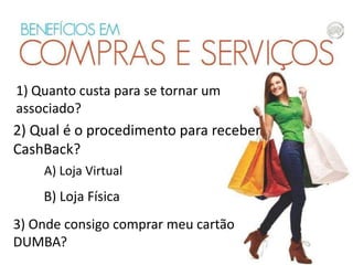 1) Quanto custa para se tornar um
associado?

2) Qual é o procedimento para receber
CashBack?
A) Loja Virtual

B) Loja Física
3) Onde consigo comprar meu cartão
DUMBA?

 