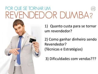 1) Quanto custa para se tornar
um revendedor?
2) Como ganhar dinheiro sendo
Revendedor?
(Técnicas e Estratégias)
3) Dificuldades com vendas???

 