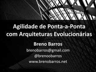 Agilidade de Ponta-a-Ponta
com Arquiteturas Evolucionárias
          Breno Barros
       brenobarros@gmail.com
           @brenoobarros
        www.brenobarros.net
 