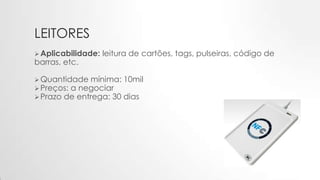 LEITORES
Aplicabilidade: leitura de cartões, tags, pulseiras, código de
barras, etc.
Quantidade mínima: 10mil
Preços: a negociar
Prazo de entrega: 30 dias
 