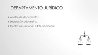 DEPARTAMENTO JURÍDICO
 Análise de documentos;
 Legislação aduaneira;
 Contratos Nacionais e Internacionais;
 