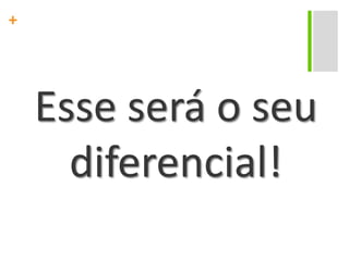 Esse será o seu diferencial!