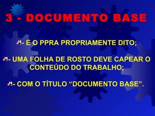 - É O PPRA PROPRIAMENTE DITO;
- UMA FOLHA DE ROSTO DEVE CAPEAR O
CONTEÚDO DO TRABALHO;
- COM O TÍTULO “DOCUMENTO BASE”.
3 - DOCUMENTO BASE
 